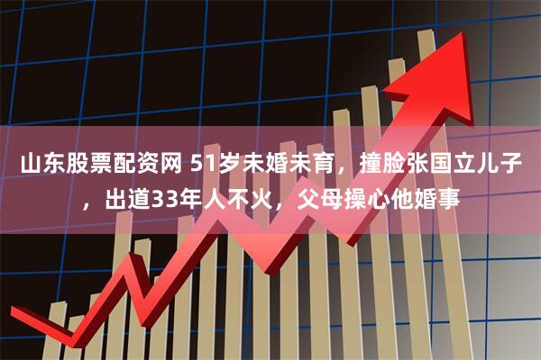 山东股票配资网 51岁未婚未育，撞脸张国立儿子，出道33年人不火，父母操心他婚事