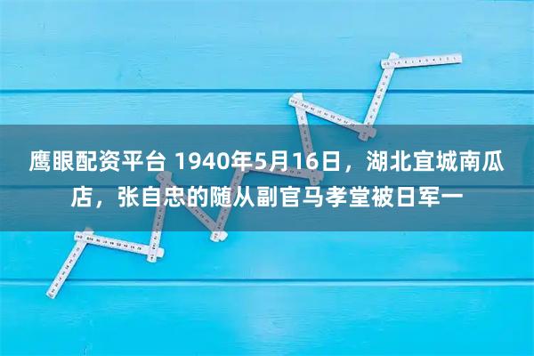 鹰眼配资平台 1940年5月16日，湖北宜城南瓜店，张自忠的随从副官马孝堂被日军一