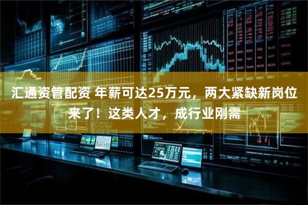 汇通资管配资 年薪可达25万元，两大紧缺新岗位来了！这类人才，成行业刚需