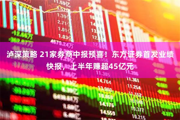 泸深策略 21家券商中报预喜!东方证券首发业绩快报,上半年赚超45亿元