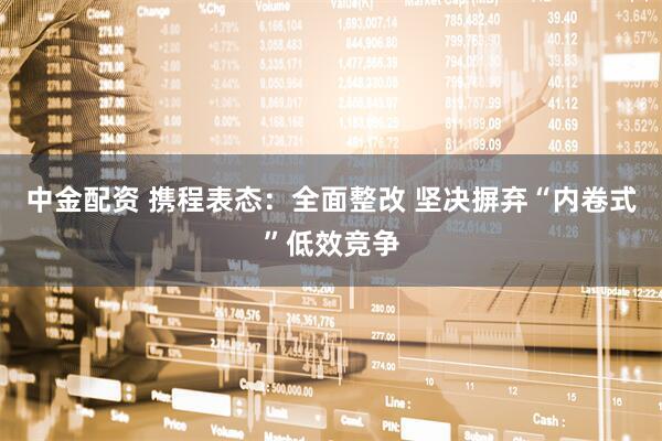 中金配资 携程表态：全面整改 坚决摒弃“内卷式”低效竞争
